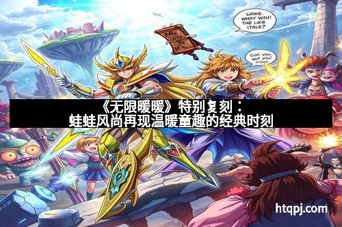 《无限暖暖》特别复刻：蛙蛙风尚再现温暖童趣的经典时刻